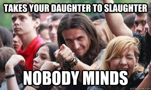 Takes your daughter to slaughter nobody minds  Ridiculously Photogenic Metal Fan