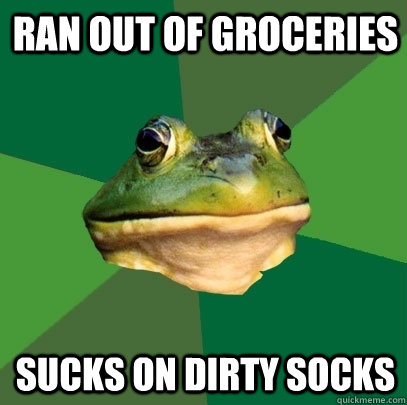 Ran out of groceries sucks on dirty socks  Foul Bachelor Frog