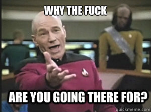 why the fuck are you going there for?  Annoyed Picard