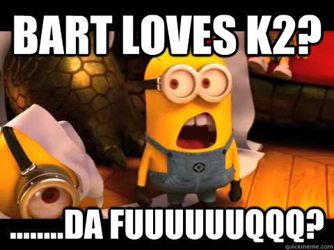 Bart loves k2? ........Da fuuuuuuqqq?  - Bart loves k2? ........Da fuuuuuuqqq?   minion
