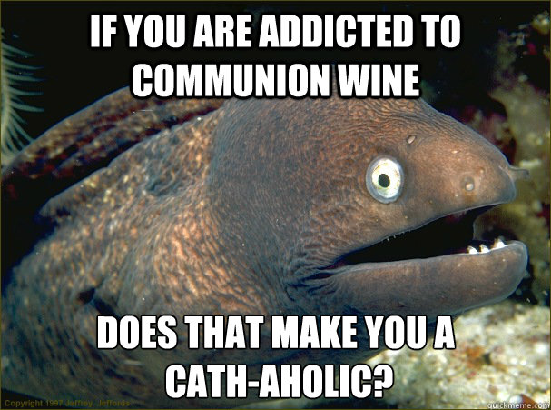 If you are addicted to communion wine Does that make you a        
 cath-aholic? - If you are addicted to communion wine Does that make you a        
 cath-aholic?  Bad Joke Eel