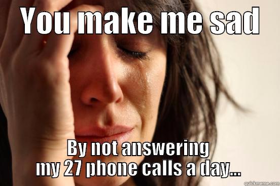    YOU MAKE ME SAD    BY NOT ANSWERING MY 27 PHONE CALLS A DAY… First World Problems