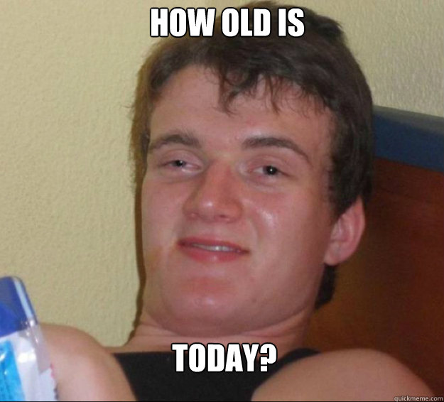 How old is today? - How old is today?  10guy