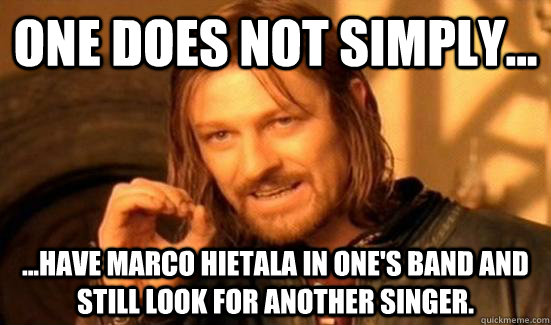 ONE DOES NOT SIMPLY... ...HAVE MARCO HIETALA IN ONE'S BAND AND STILL LOOK FOR ANOTHER SINGER.  Boromir