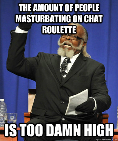 the amount of people masturbating on chat roulette is too damn high  The Rent Is Too Damn High