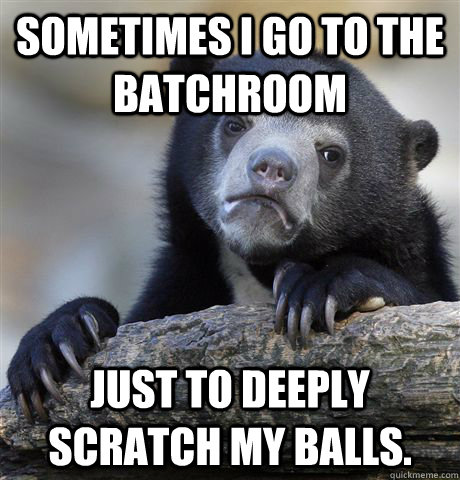 Sometimes I go to the batchroom Just To deeply scratch my balls. - Sometimes I go to the batchroom Just To deeply scratch my balls.  confessionbear