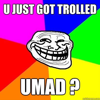 U just got trolled Umad ?  Troll Face