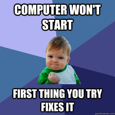 computer won't start first thing you try fixes it - computer won't start first thing you try fixes it  Success Kid
