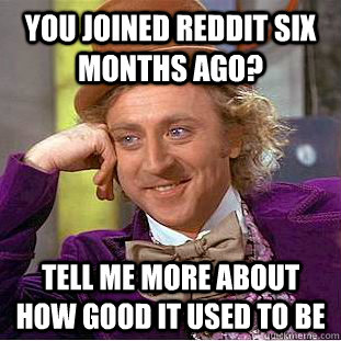 You joined reddit six months ago? Tell me more about how good it used to be  Creepy Wonka