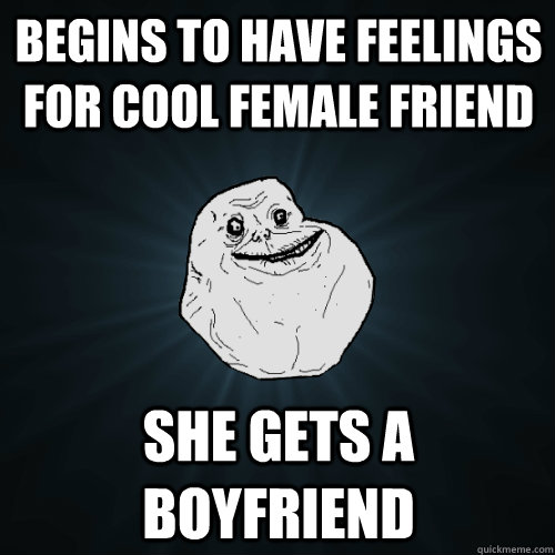 Begins to have feelings for cool female friend She gets a boyfriend  Forever Alone