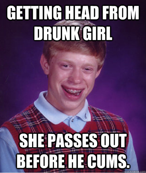 Getting head from drunk girl she passes out before he cums.   Bad Luck Brian