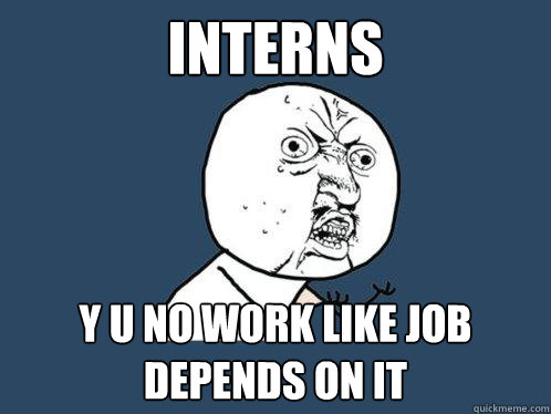 interns Y U NO work like job depends on it  Y U No