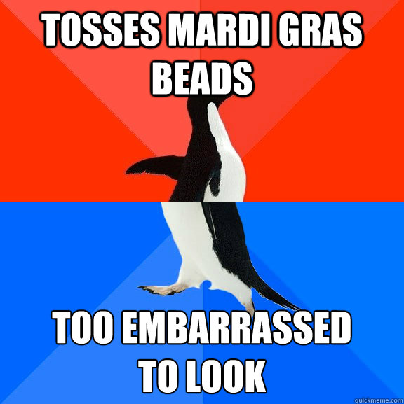 Tosses Mardi Gras beads too embarrassed
to look  Socially Awesome Awkward Penguin