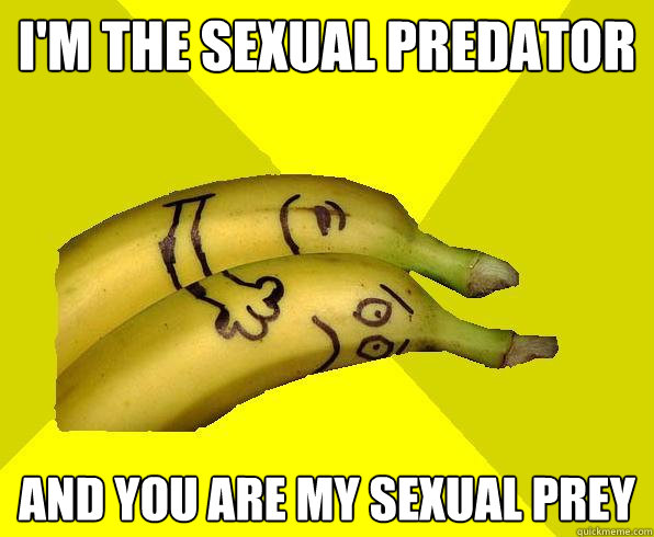 I'm the sexual Predator and you are my sexual prey  Sexual Deviant Banana