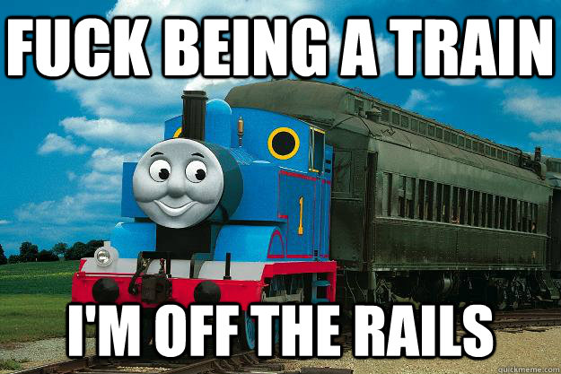 fuck being a train i'm off the rails - fuck being a train i'm off the rails  Thomas the Tank Engine