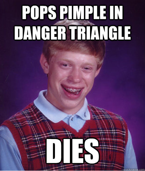 pops pimple in danger triangle dies  Bad Luck Brian