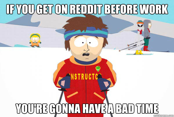If you get on Reddit before work You're gonna have a bad time  Super Cool Ski Instructor