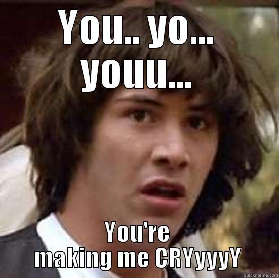 You making me cry - YOU.. YO... YOUU... YOU'RE MAKING ME CRYYYYY conspiracy keanu