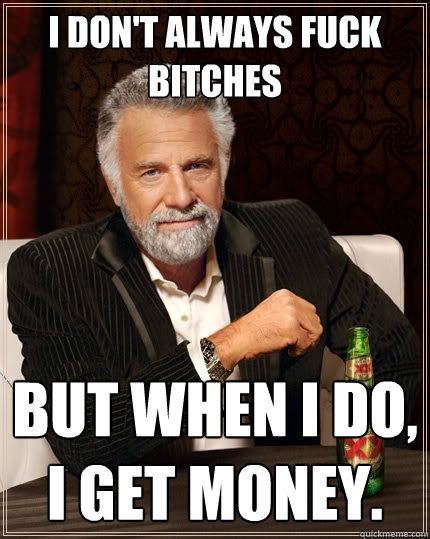 I don't always fuck bitches But when I do, I get money.  - I don't always fuck bitches But when I do, I get money.   The Most Interesting Man In The World