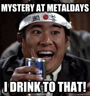 mystery at metaldays I DRINK TO THAT!  