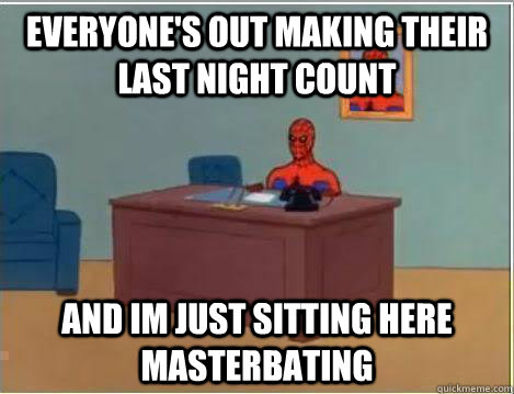 Everyone's out making their last night count And im Just sitting here masterbating  Amazing Spiderman