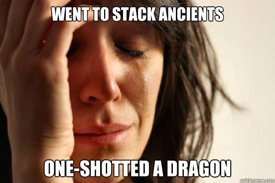 Went to stack ancients One-shotted a dragon  First World Problems