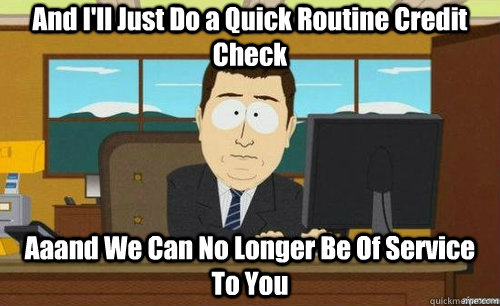 And I'll Just Do a Quick Routine Credit Check Aaand We Can No Longer Be Of Service To You   anditsgone