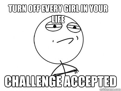 TURN OFF EVERY GIRL IN YOUR LIFE Challenge Accepted  Challenge Accepted