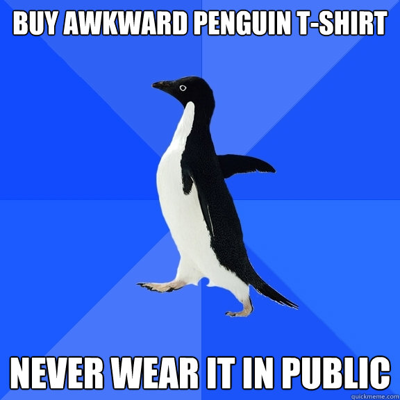 Buy awkward penguin t-shirt never wear it in public  Socially Awkward Penguin