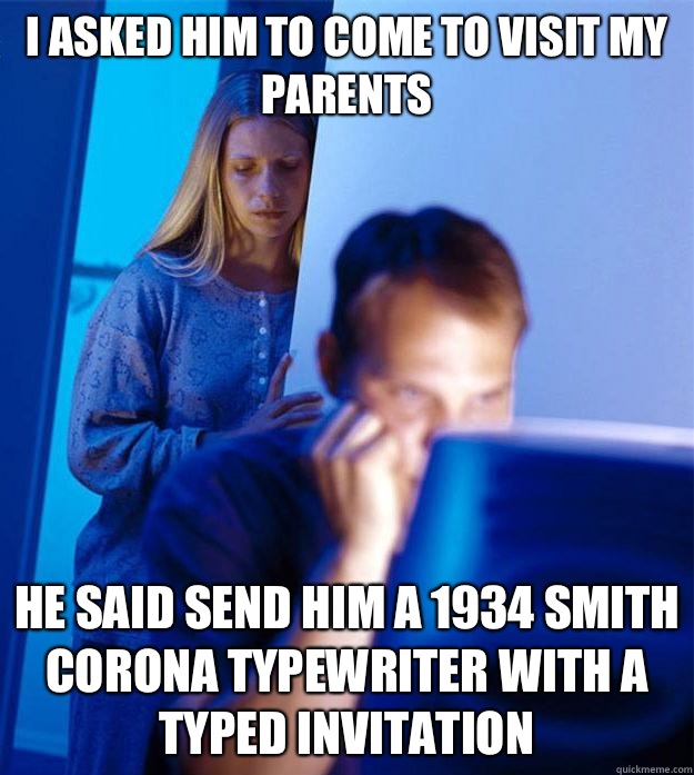 I asked him to come to visit my parents  He said send him a 1934 Smith Corona typewriter with a typed invitation - I asked him to come to visit my parents  He said send him a 1934 Smith Corona typewriter with a typed invitation  Redditors Wife