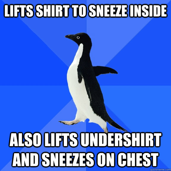 Lifts shirt to sneeze inside  also lifts undershirt and sneezes on chest   Socially Awkward Penguin