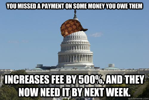 You missed a payment on some money you owe them increases fee by 500%, and they now need it by next week.  Scumbag Government