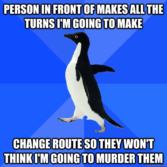 Person in front of makes all the turns I'm going to make Change route so they won't think I'm going to murder them  Socially Awkward Penguin