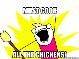 Must cook
 All the chickens!  All The Things