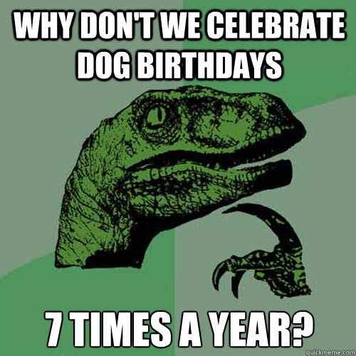 Why don't we celebrate dog birthdays 7 times a year? - Why don't we celebrate dog birthdays 7 times a year?  Philosoraptor