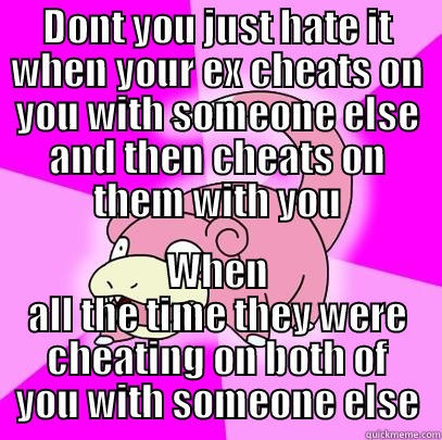 DONT YOU JUST HATE IT WHEN YOUR EX CHEATS ON YOU WITH SOMEONE ELSE AND THEN CHEATS ON THEM WITH YOU WHEN ALL THE TIME THEY WERE CHEATING ON BOTH OF YOU WITH SOMEONE ELSE Slowpoke