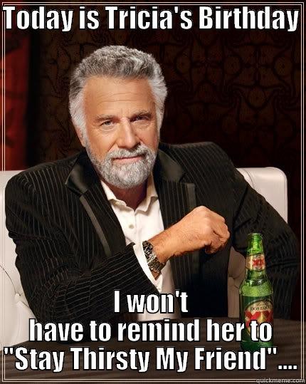 TODAY IS TRICIA'S BIRTHDAY  I WON'T HAVE TO REMIND HER TO 