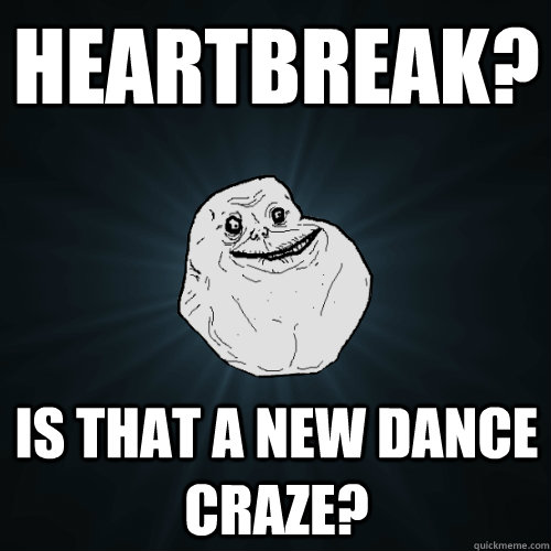 Heartbreak? Is that a new dance craze?  Forever Alone