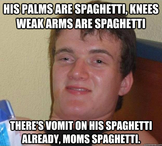 His palms are spaghetti, knees weak arms are spaghetti  there's vomit on his spaghetti already, moms spaghetti.  - His palms are spaghetti, knees weak arms are spaghetti  there's vomit on his spaghetti already, moms spaghetti.   The High Guy