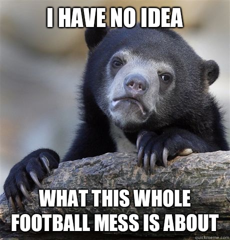 I have no idea  What this whole football mess is about  Confession Bear