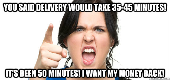 You said delivery would take 35-45 minutes! It's been 50 minutes! I want my money back!  Angry Customer