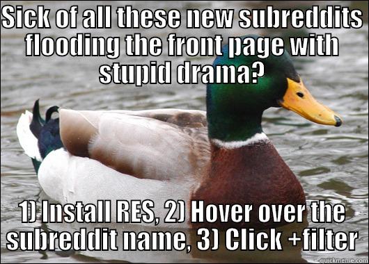 SICK OF ALL THESE NEW SUBREDDITS FLOODING THE FRONT PAGE WITH STUPID DRAMA? 1) INSTALL RES, 2) HOVER OVER THE SUBREDDIT NAME, 3) CLICK +FILTER Actual Advice Mallard