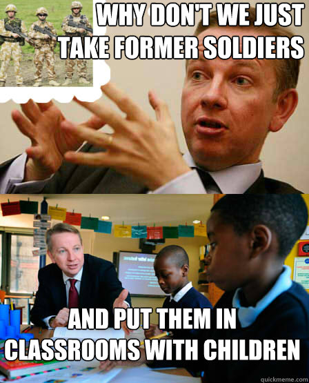why don't we just take former soldiers and put them in classrooms with children  Push It Somewhere Else Michael Gove