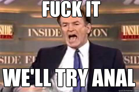 fuck it we'll try anal  Fuck It Bill OReilly