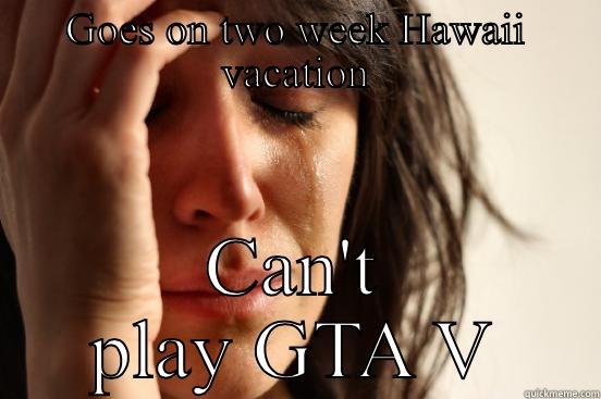 GOES ON TWO WEEK HAWAII VACATION CAN'T PLAY GTA V First World Problems