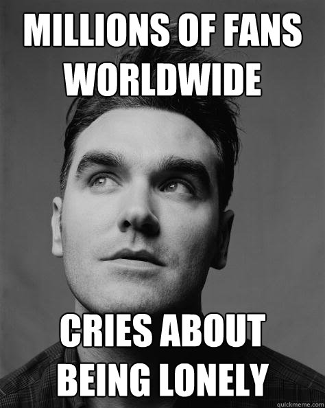 millions of fans worldwide cries about   being lonely
 - millions of fans worldwide cries about   being lonely
  Scumbag Morrissey