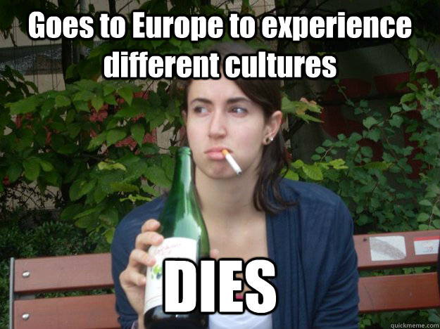 Goes to Europe to experience different cultures DIES  Study Abroad Bitch