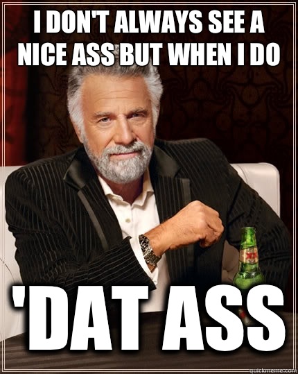 I don't always see a nice ass but when I do 'Dat ass  The Most Interesting Man In The World