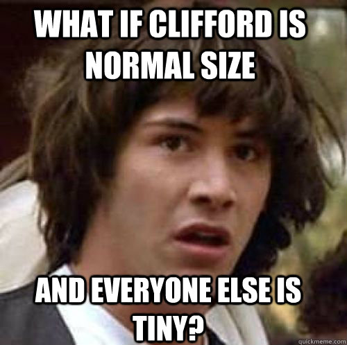 What if clifford is normal size And everyone else is tiny?  conspiracy keanu