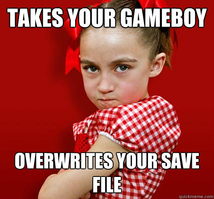 Takes your gameboy overwrites your save file  Spoiled Little Sister